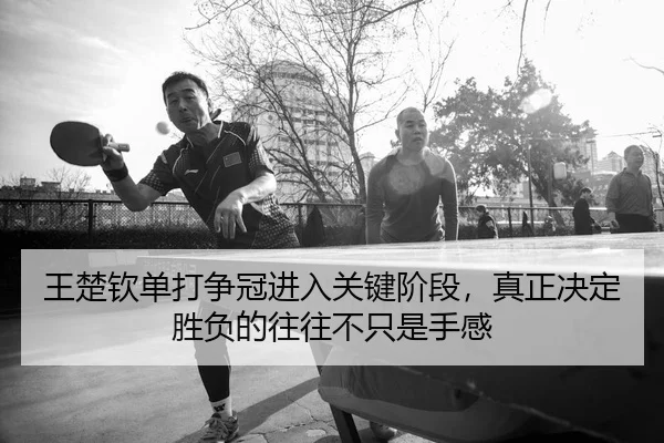 王楚钦单打争冠进入关键阶段，真正决定胜负的往往不只是手感