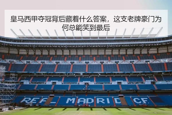 皇马西甲夺冠背后藏着什么答案，这支老牌豪门为何总能笑到最后